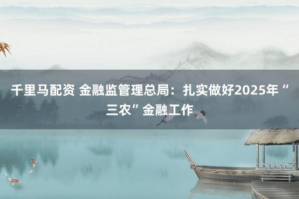 千里马配资 金融监管理总局：扎实做好2025年“三农”金融工作