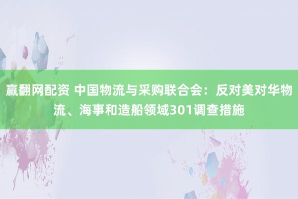 赢翻网配资 中国物流与采购联合会：反对美对华物流、海事和造船领域301调查措施