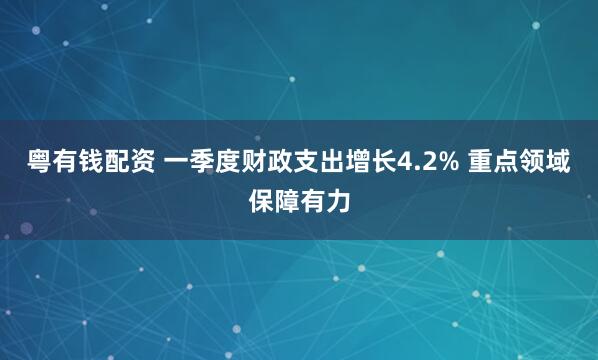 粤有钱配资 一季度财政支出增长4.2% 重点领域保障有力