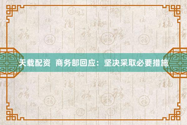 天载配资  商务部回应：坚决采取必要措施