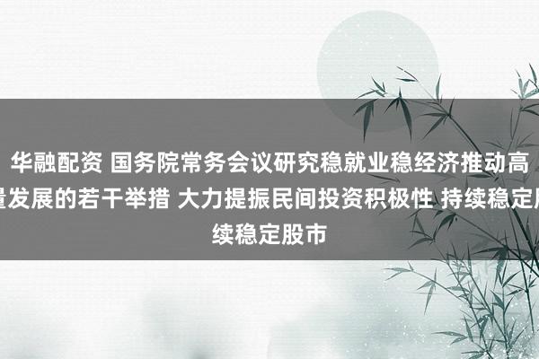 华融配资 国务院常务会议研究稳就业稳经济推动高质量发展的若干举措 大力提振民间投资积极性 持续稳定股市