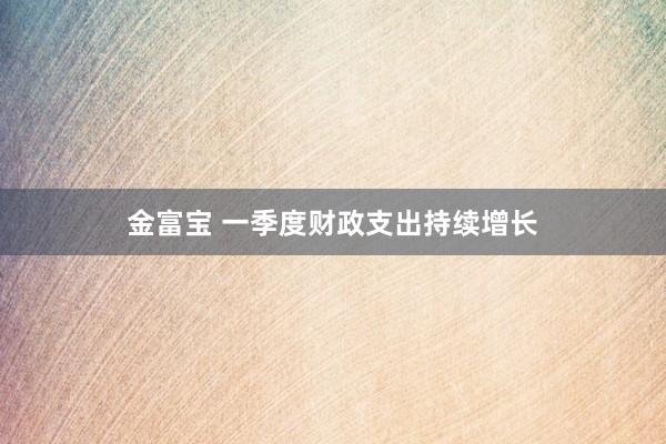金富宝 一季度财政支出持续增长