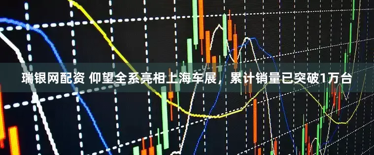 瑞银网配资 仰望全系亮相上海车展，累计销量已突破1万台