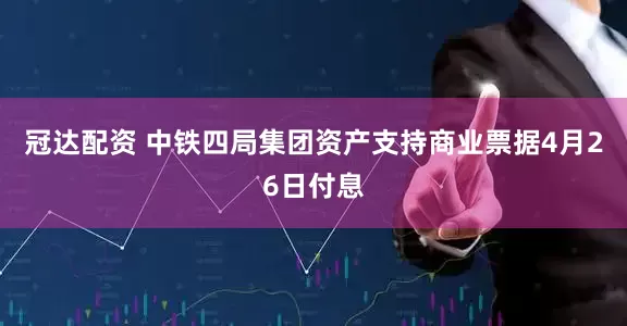 冠达配资 中铁四局集团资产支持商业票据4月26日付息