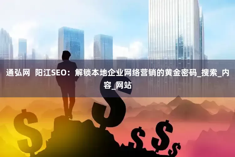 通弘网  阳江SEO：解锁本地企业网络营销的黄金密码_搜索_内容_网站
