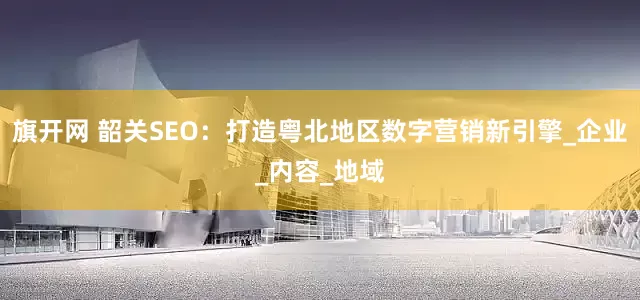 旗开网 韶关SEO：打造粤北地区数字营销新引擎_企业_内容_地域