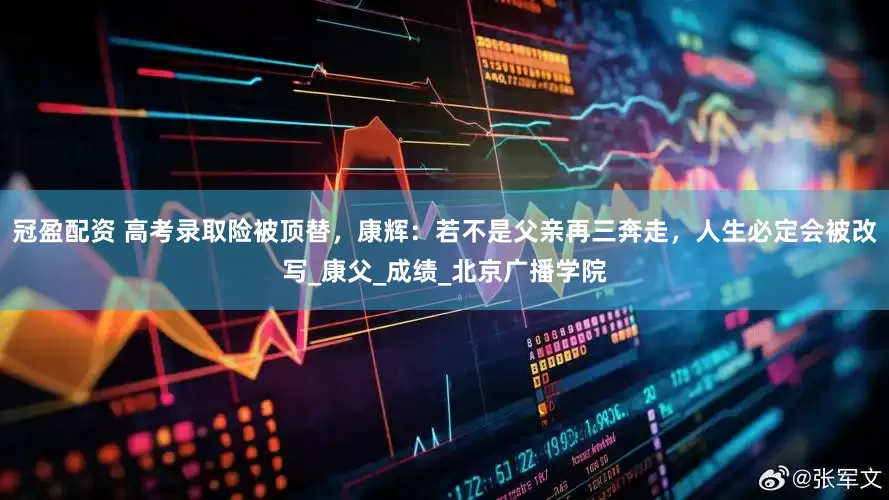 冠盈配资 高考录取险被顶替，康辉：若不是父亲再三奔走，人生必定会被改写_康父_成绩_北京广播学院