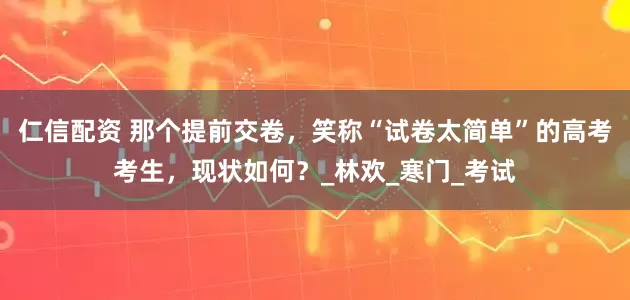 仁信配资 那个提前交卷，笑称“试卷太简单”的高考考生，现状如何？_林欢_寒门_考试