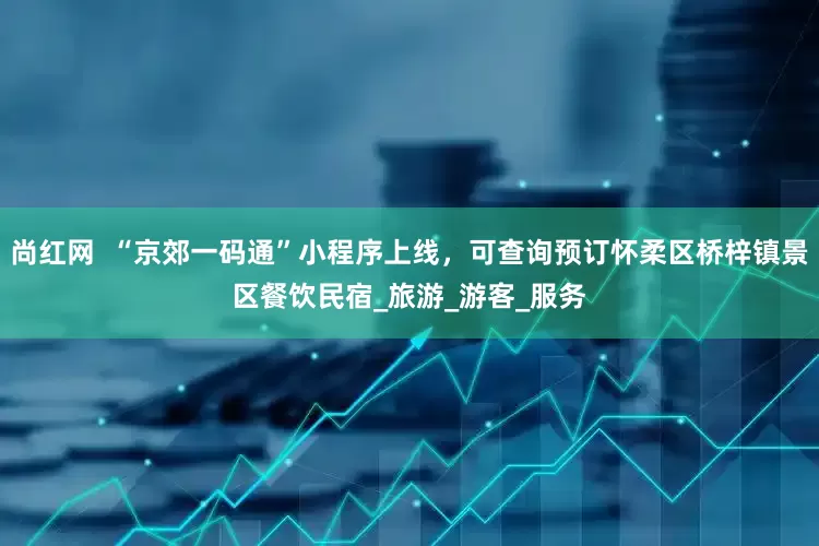 尚红网  “京郊一码通”小程序上线，可查询预订怀柔区桥梓镇景区餐饮民宿_旅游_游客_服务