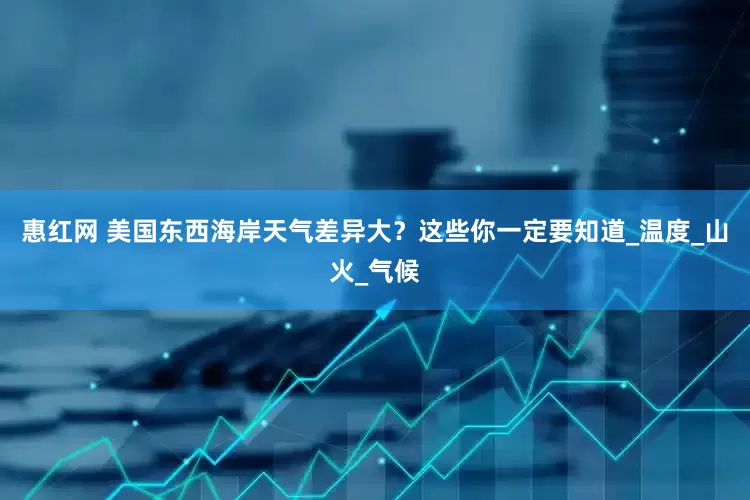 惠红网 美国东西海岸天气差异大？这些你一定要知道_温度_山火_气候