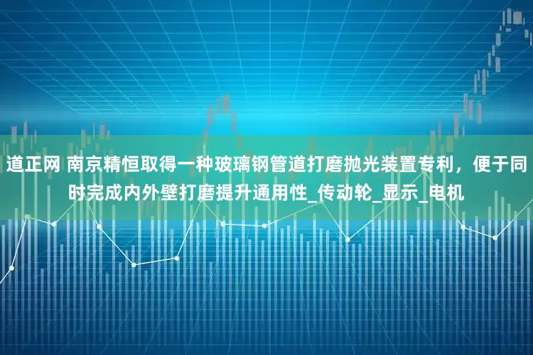 道正网 南京精恒取得一种玻璃钢管道打磨抛光装置专利，便于同时完成内外壁打磨提升通用性_传动轮_显示_电机