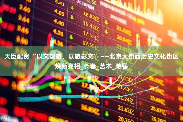天臣配资 “以文塑旅、以旅彰文” ——北京大街西历史文化街区焕新亮相_长春_艺术_游客