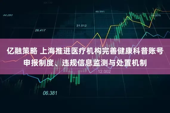 亿融策略 上海推进医疗机构完善健康科普账号申报制度、违规信息监测与处置机制