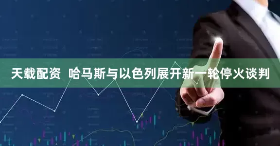 天载配资  哈马斯与以色列展开新一轮停火谈判
