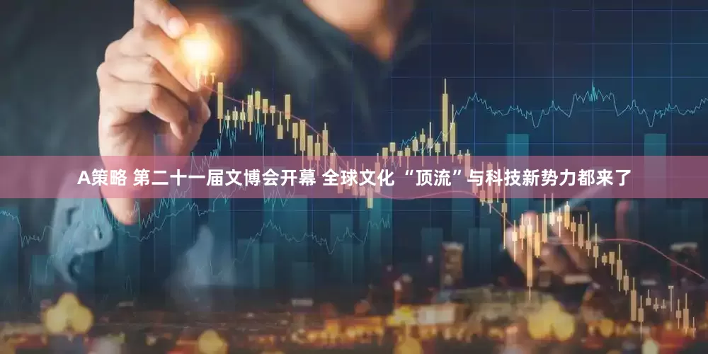 A策略 第二十一届文博会开幕 全球文化 “顶流”与科技新势力都来了