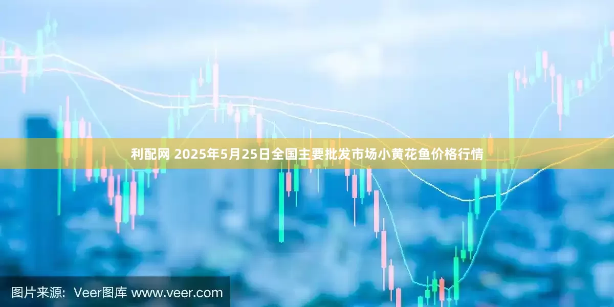 利配网 2025年5月25日全国主要批发市场小黄花鱼价格行情