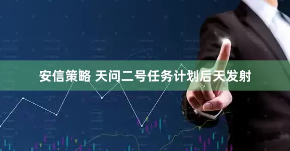 安信策略 天问二号任务计划后天发射