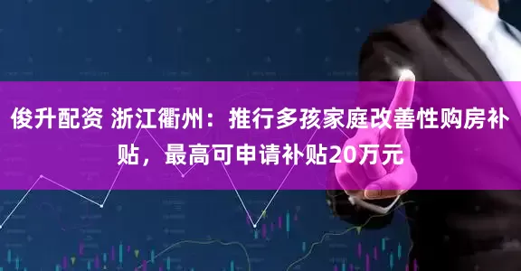 俊升配资 浙江衢州：推行多孩家庭改善性购房补贴，最高可申请补贴20万元