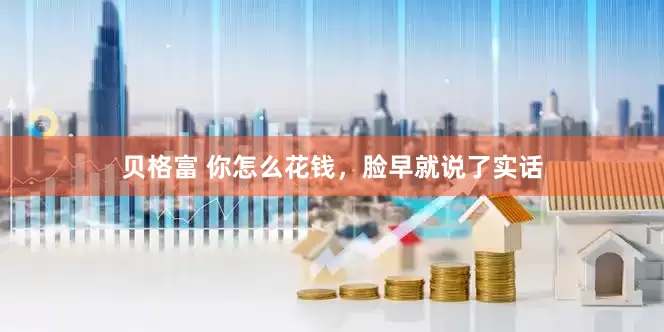 贝格富 你怎么花钱，脸早就说了实话