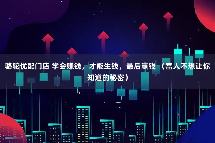 骆驼优配门店 学会赚钱，才能生钱，最后赢钱 （富人不想让你知道的秘密）