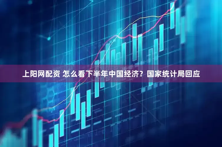 上阳网配资 怎么看下半年中国经济？国家统计局回应