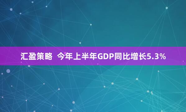 汇盈策略  今年上半年GDP同比增长5.3%