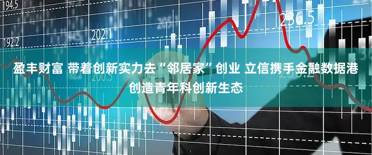 盈丰财富 带着创新实力去“邻居家”创业 立信携手金融数据港创造青年科创新生态