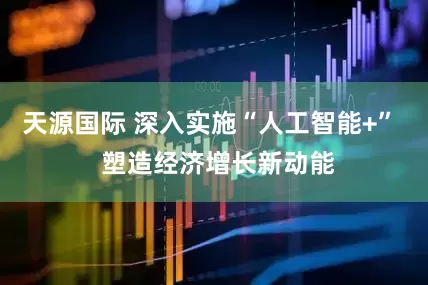 天源国际 深入实施“人工智能+”  塑造经济增长新动能