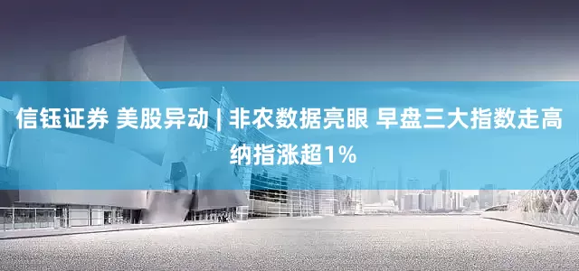 信钰证券 美股异动 | 非农数据亮眼 早盘三大指数走高 纳指涨超1%