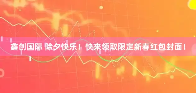 鑫创国际 除夕快乐！快来领取限定新春红包封面！