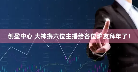 创盈中心 大神携六位主播给各位炉友拜年了！