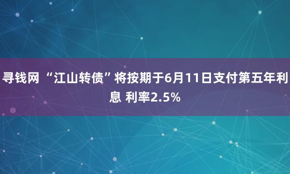 寻钱网 “江山转债”将按期于6月11日支付第五年利息 利率2.5%