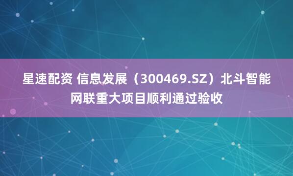 星速配资 信息发展（300469.SZ）北斗智能网联重大项目顺利通过验收